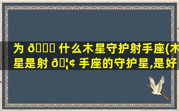 为 🐛 什么木星守护射手座(木星是射 🦢 手座的守护星,是好运星吗)
